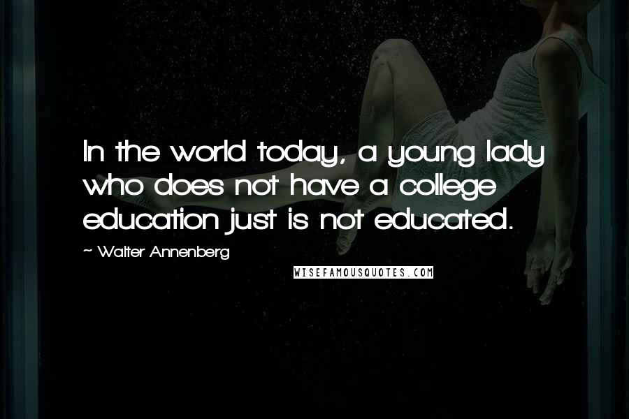 Walter Annenberg Quotes: In the world today, a young lady who does not have a college education just is not educated.