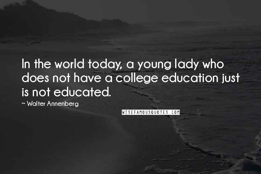 Walter Annenberg Quotes: In the world today, a young lady who does not have a college education just is not educated.