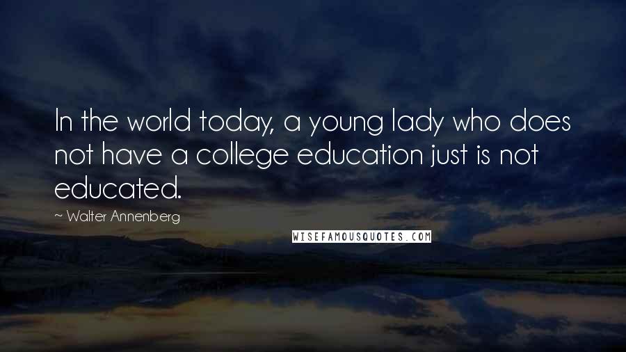 Walter Annenberg Quotes: In the world today, a young lady who does not have a college education just is not educated.