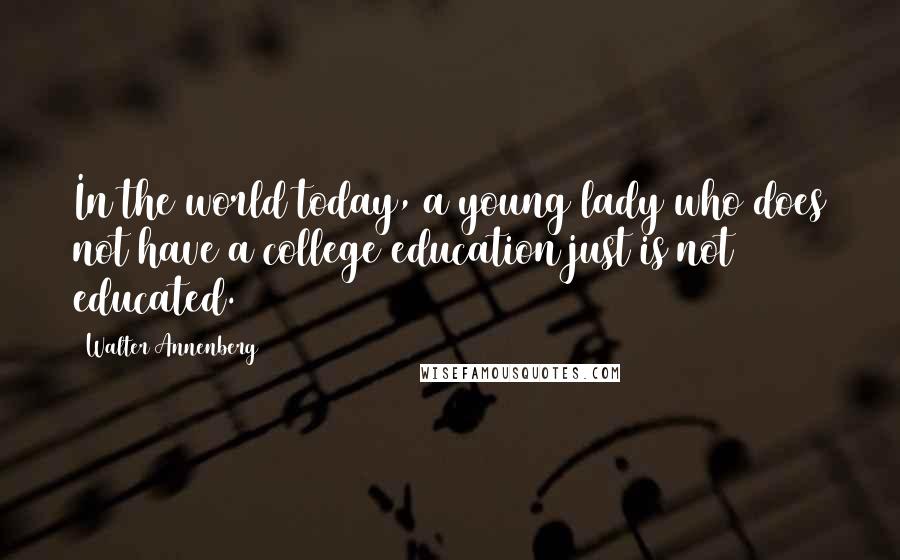 Walter Annenberg Quotes: In the world today, a young lady who does not have a college education just is not educated.