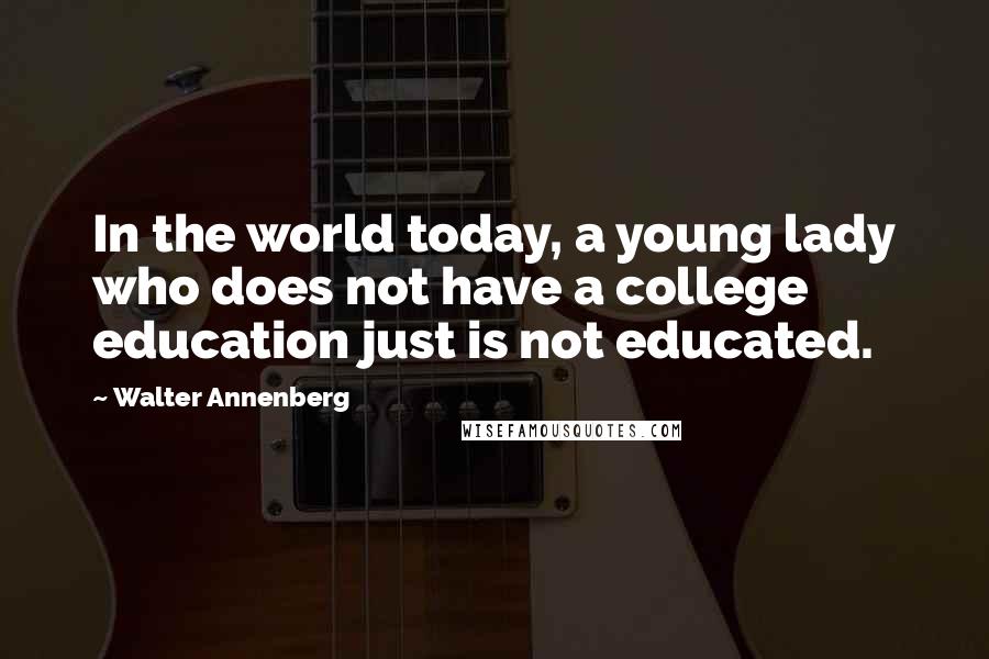 Walter Annenberg Quotes: In the world today, a young lady who does not have a college education just is not educated.