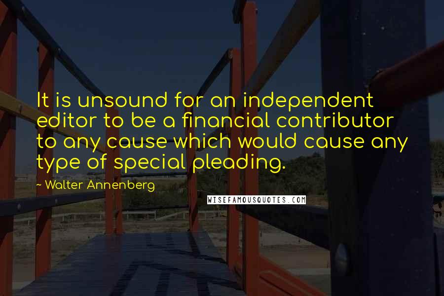 Walter Annenberg Quotes: It is unsound for an independent editor to be a financial contributor to any cause which would cause any type of special pleading.