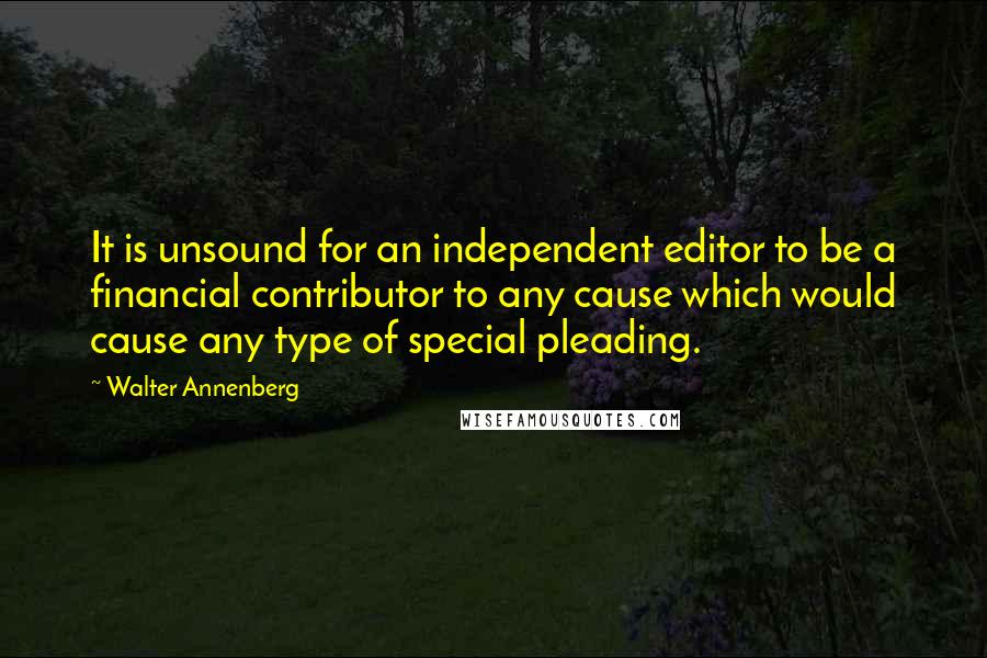 Walter Annenberg Quotes: It is unsound for an independent editor to be a financial contributor to any cause which would cause any type of special pleading.