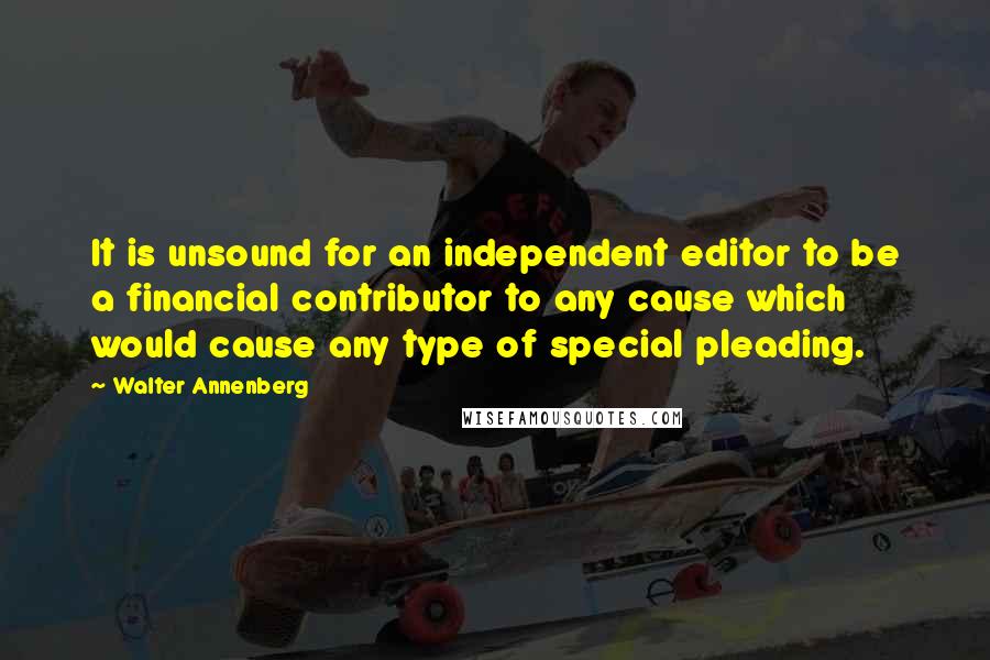 Walter Annenberg Quotes: It is unsound for an independent editor to be a financial contributor to any cause which would cause any type of special pleading.