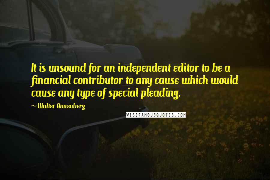 Walter Annenberg Quotes: It is unsound for an independent editor to be a financial contributor to any cause which would cause any type of special pleading.