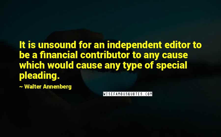 Walter Annenberg Quotes: It is unsound for an independent editor to be a financial contributor to any cause which would cause any type of special pleading.