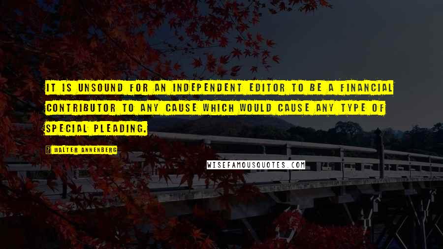 Walter Annenberg Quotes: It is unsound for an independent editor to be a financial contributor to any cause which would cause any type of special pleading.