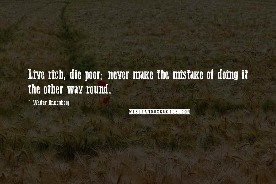 Walter Annenberg Quotes: Live rich, die poor; never make the mistake of doing it the other way round.