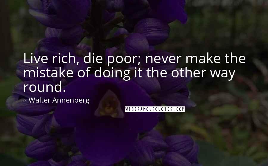 Walter Annenberg Quotes: Live rich, die poor; never make the mistake of doing it the other way round.