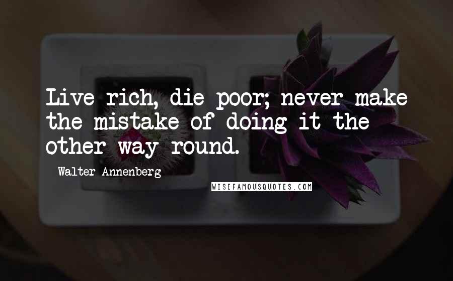 Walter Annenberg Quotes: Live rich, die poor; never make the mistake of doing it the other way round.