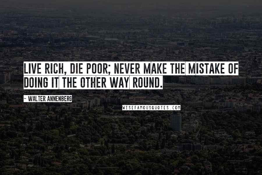 Walter Annenberg Quotes: Live rich, die poor; never make the mistake of doing it the other way round.