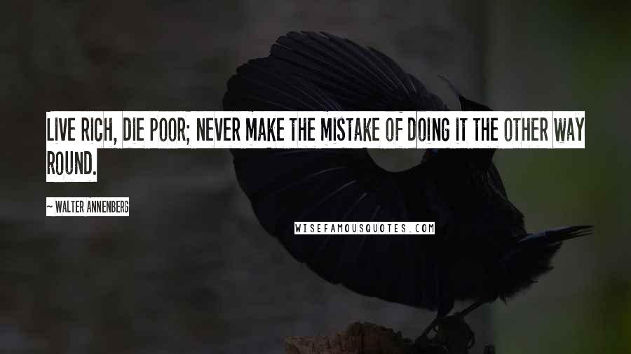 Walter Annenberg Quotes: Live rich, die poor; never make the mistake of doing it the other way round.