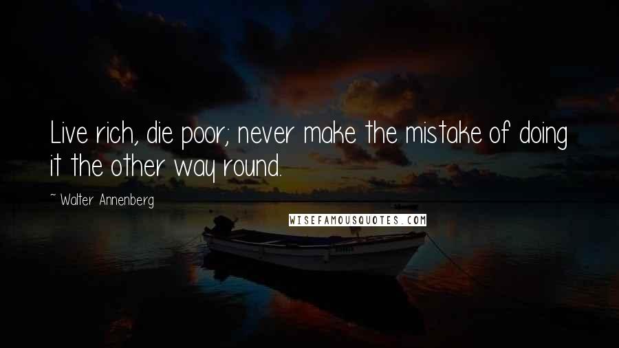 Walter Annenberg Quotes: Live rich, die poor; never make the mistake of doing it the other way round.