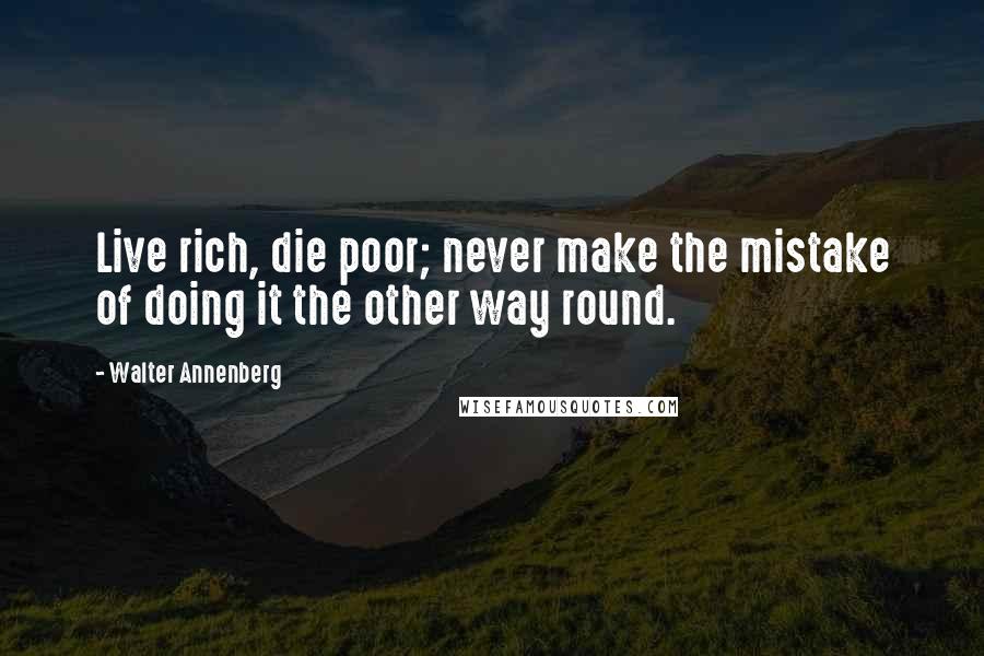 Walter Annenberg Quotes: Live rich, die poor; never make the mistake of doing it the other way round.