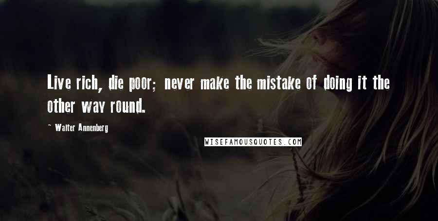 Walter Annenberg Quotes: Live rich, die poor; never make the mistake of doing it the other way round.