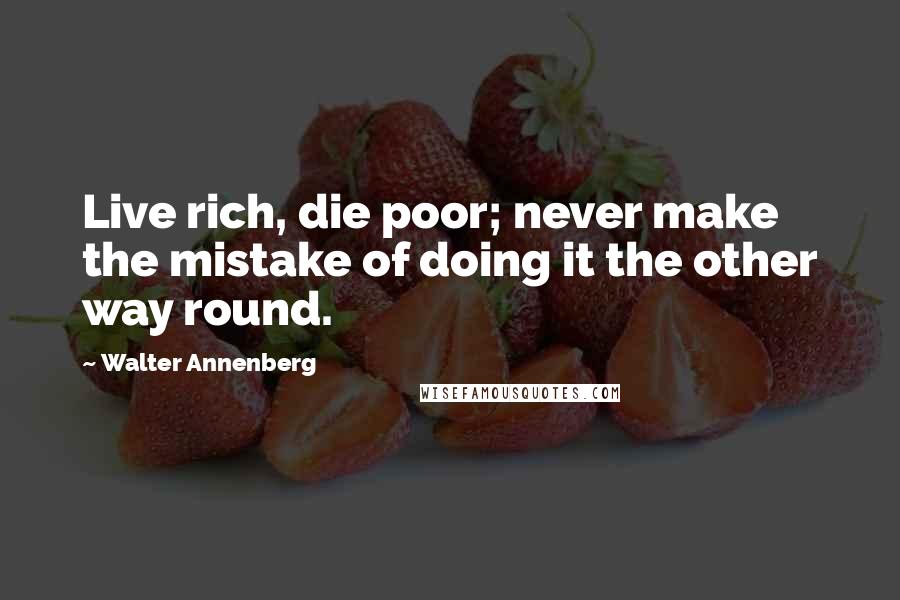 Walter Annenberg Quotes: Live rich, die poor; never make the mistake of doing it the other way round.