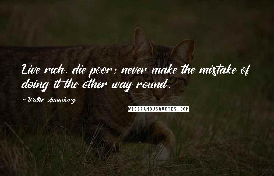 Walter Annenberg Quotes: Live rich, die poor; never make the mistake of doing it the other way round.