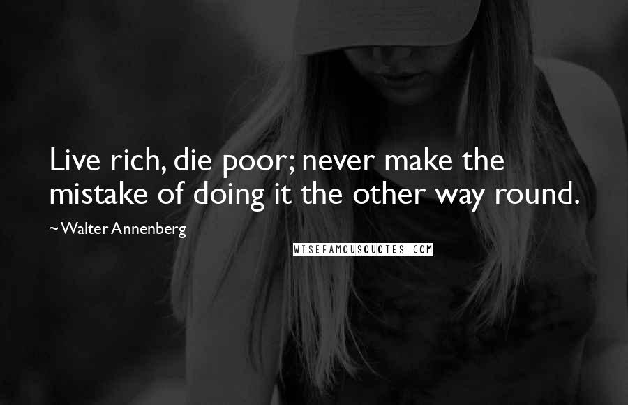Walter Annenberg Quotes: Live rich, die poor; never make the mistake of doing it the other way round.