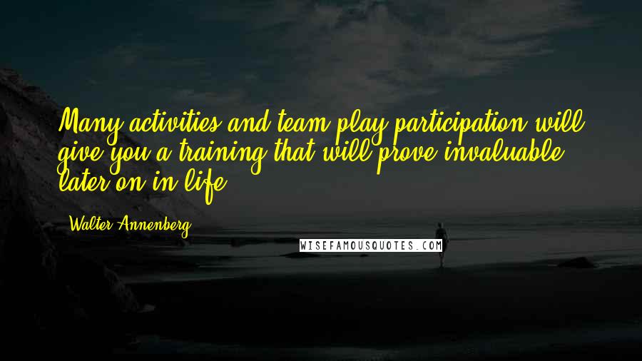 Walter Annenberg Quotes: Many activities and team play participation will give you a training that will prove invaluable later on in life.