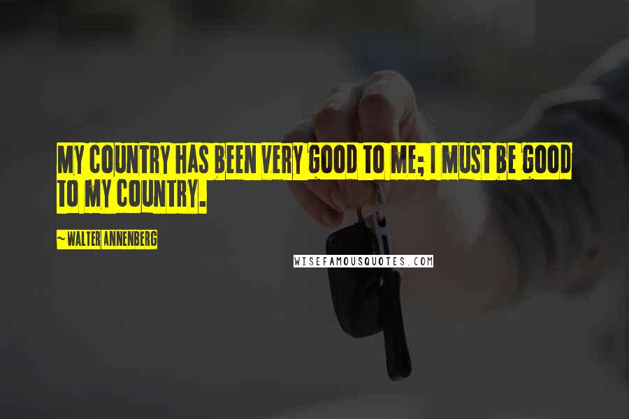 Walter Annenberg Quotes: My country has been very good to me; I must be good to my country.