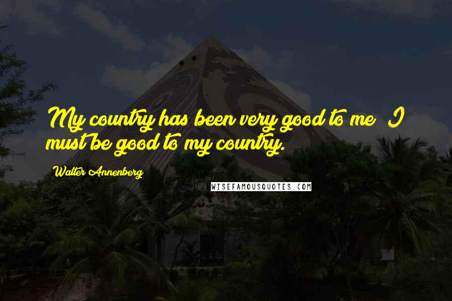 Walter Annenberg Quotes: My country has been very good to me; I must be good to my country.