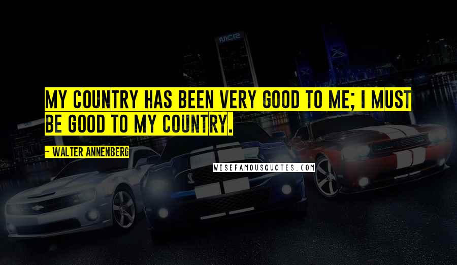 Walter Annenberg Quotes: My country has been very good to me; I must be good to my country.