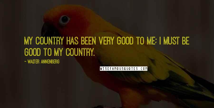 Walter Annenberg Quotes: My country has been very good to me; I must be good to my country.