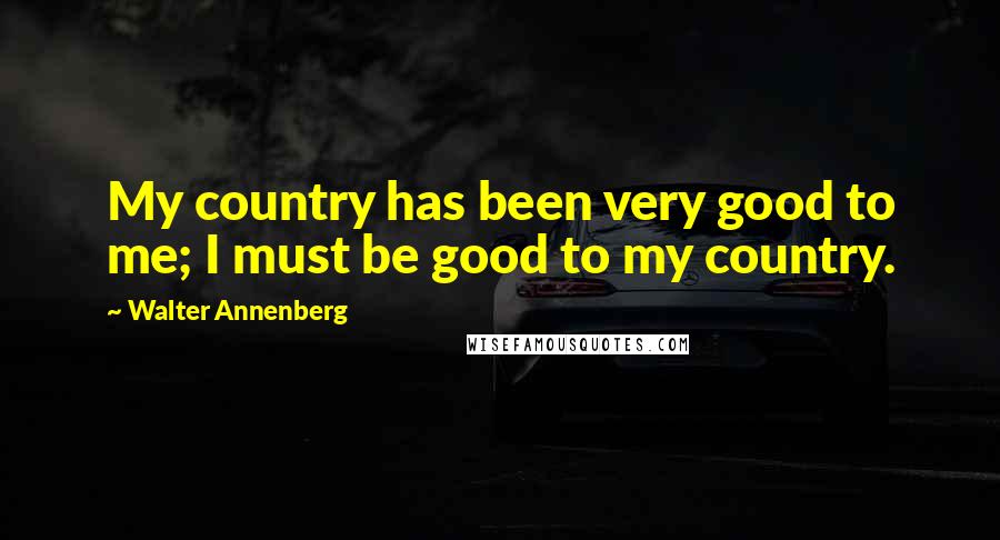 Walter Annenberg Quotes: My country has been very good to me; I must be good to my country.