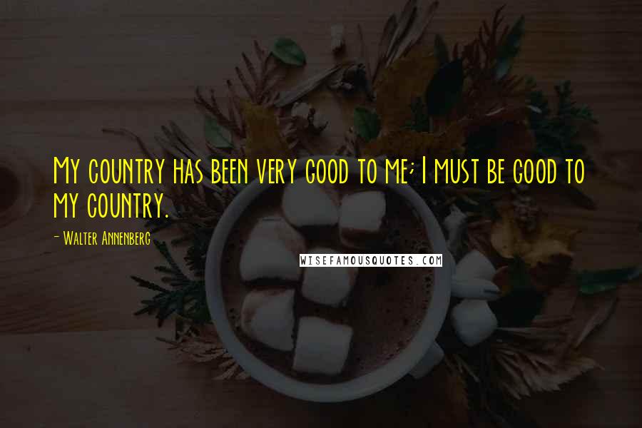 Walter Annenberg Quotes: My country has been very good to me; I must be good to my country.