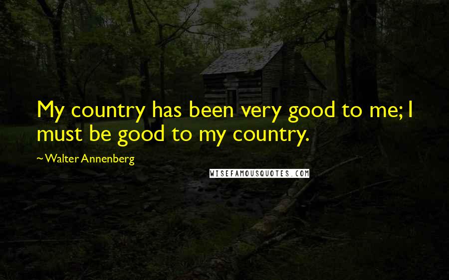 Walter Annenberg Quotes: My country has been very good to me; I must be good to my country.