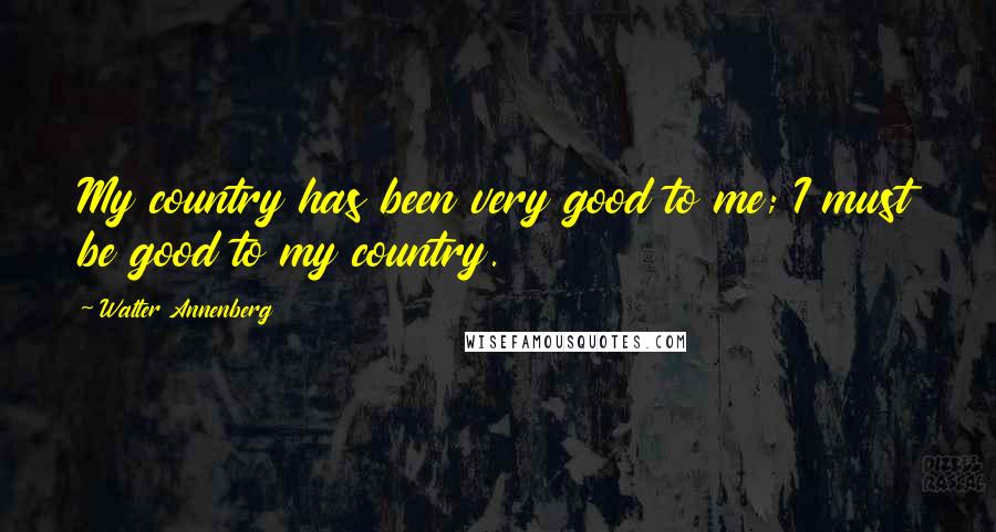 Walter Annenberg Quotes: My country has been very good to me; I must be good to my country.