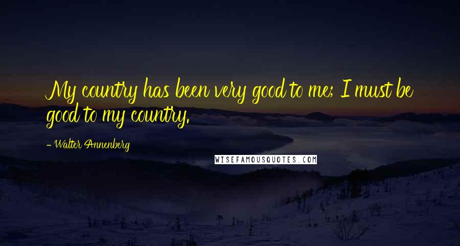 Walter Annenberg Quotes: My country has been very good to me; I must be good to my country.