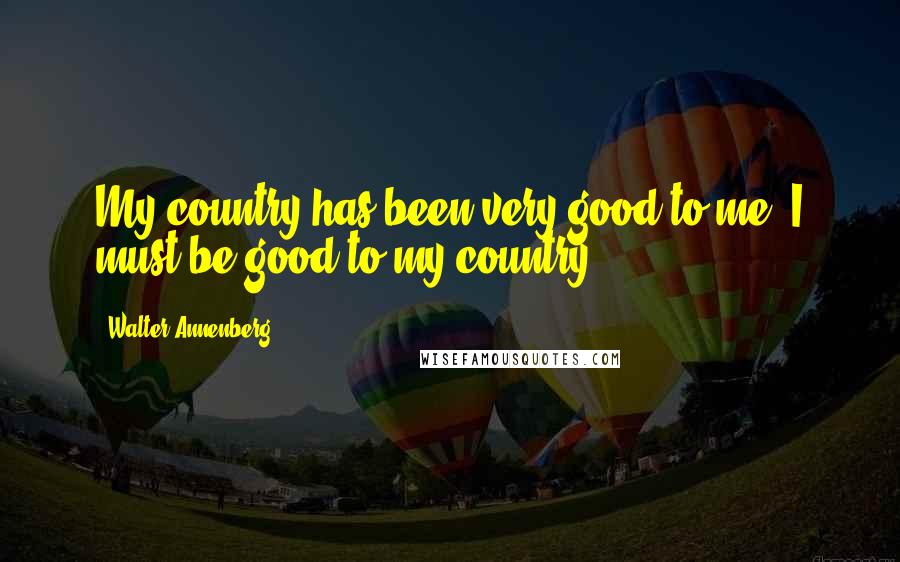 Walter Annenberg Quotes: My country has been very good to me; I must be good to my country.