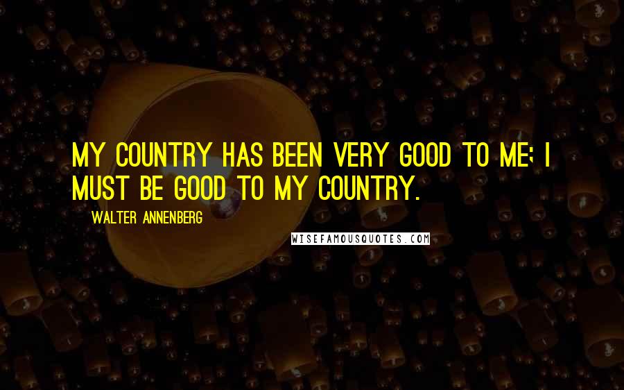 Walter Annenberg Quotes: My country has been very good to me; I must be good to my country.