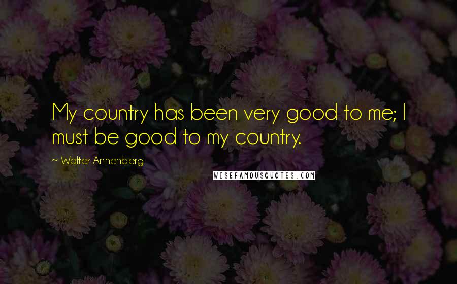 Walter Annenberg Quotes: My country has been very good to me; I must be good to my country.