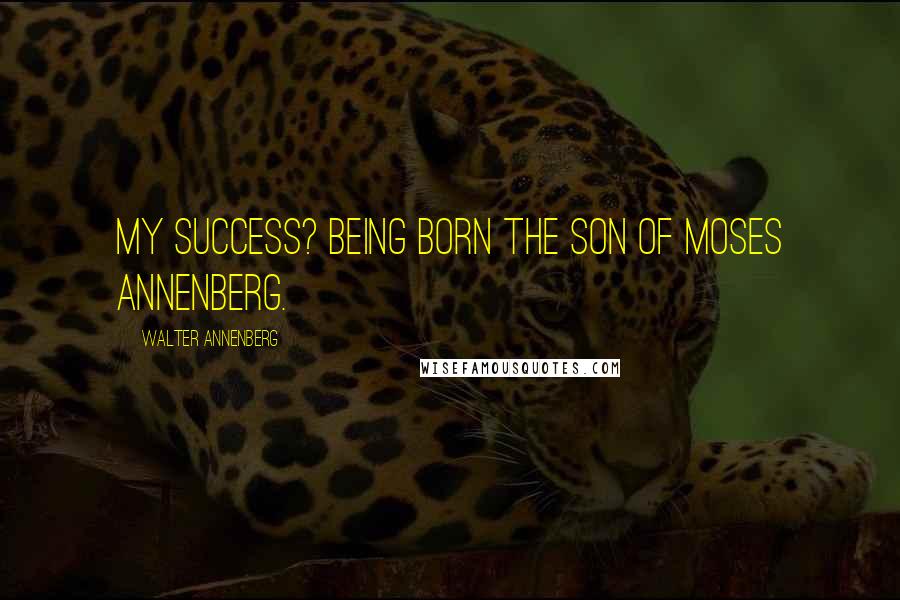 Walter Annenberg Quotes: My success? Being born the son of Moses Annenberg.