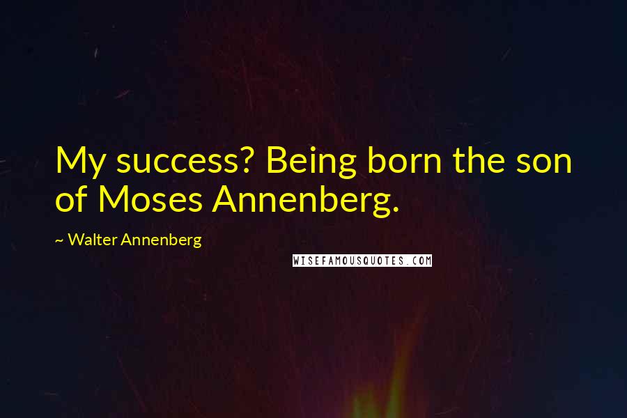 Walter Annenberg Quotes: My success? Being born the son of Moses Annenberg.