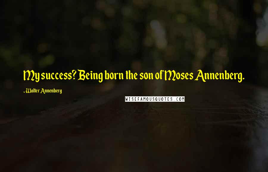 Walter Annenberg Quotes: My success? Being born the son of Moses Annenberg.