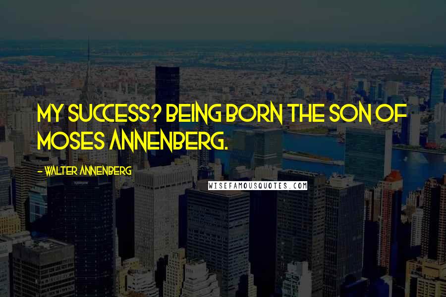 Walter Annenberg Quotes: My success? Being born the son of Moses Annenberg.