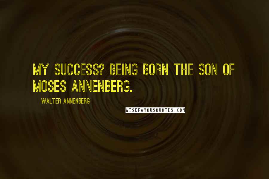 Walter Annenberg Quotes: My success? Being born the son of Moses Annenberg.