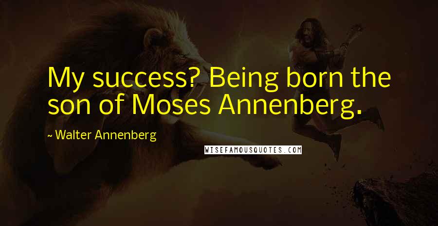 Walter Annenberg Quotes: My success? Being born the son of Moses Annenberg.
