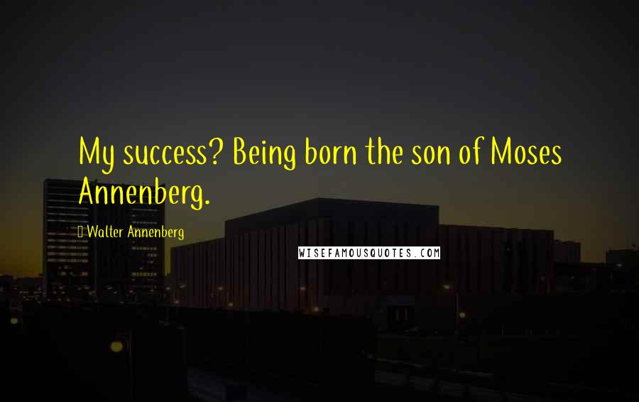 Walter Annenberg Quotes: My success? Being born the son of Moses Annenberg.
