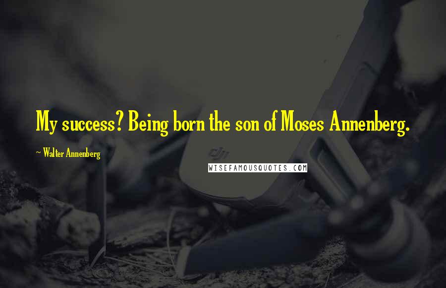Walter Annenberg Quotes: My success? Being born the son of Moses Annenberg.