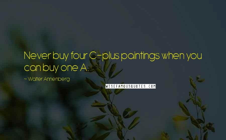 Walter Annenberg Quotes: Never buy four C-plus paintings when you can buy one A.