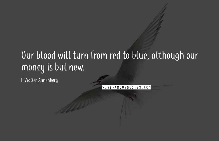 Walter Annenberg Quotes: Our blood will turn from red to blue, although our money is but new.