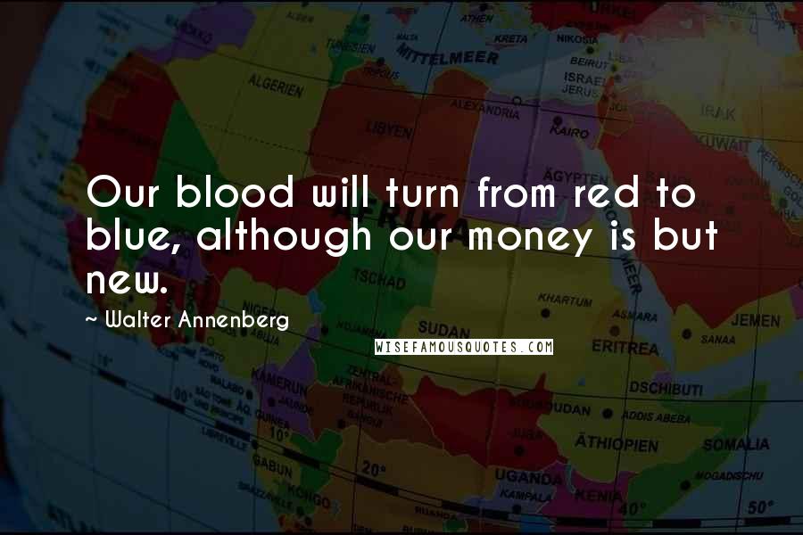 Walter Annenberg Quotes: Our blood will turn from red to blue, although our money is but new.