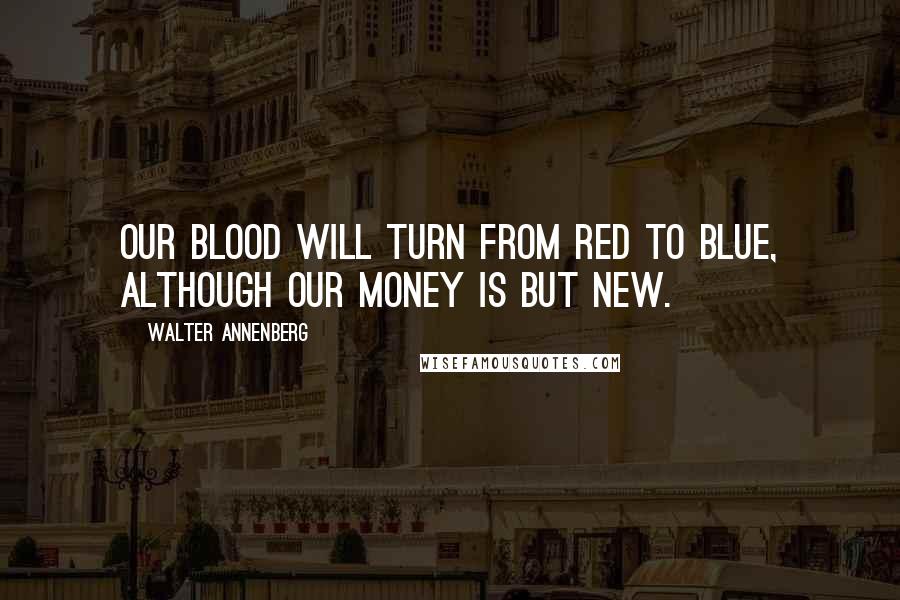 Walter Annenberg Quotes: Our blood will turn from red to blue, although our money is but new.