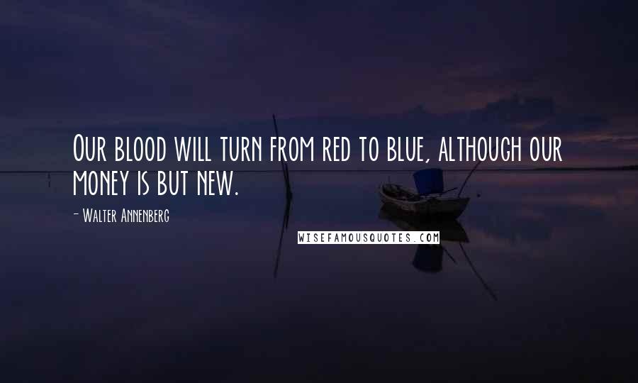 Walter Annenberg Quotes: Our blood will turn from red to blue, although our money is but new.