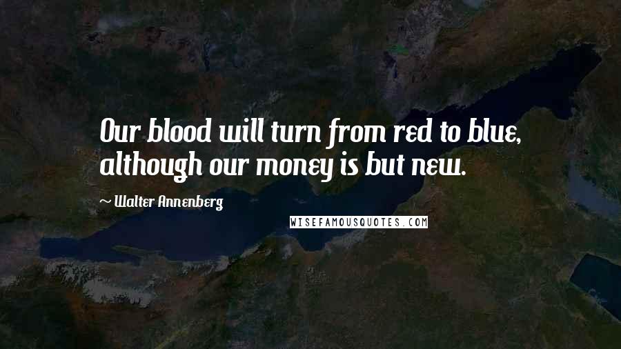 Walter Annenberg Quotes: Our blood will turn from red to blue, although our money is but new.