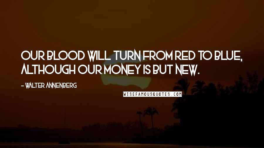 Walter Annenberg Quotes: Our blood will turn from red to blue, although our money is but new.